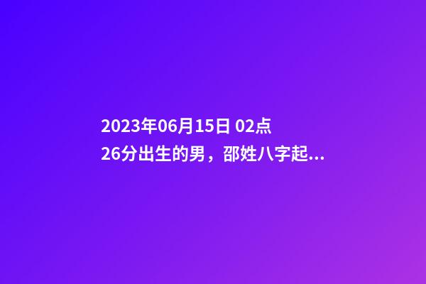 2023年06月15日 02点26分出生的男，邵姓八字起名的来